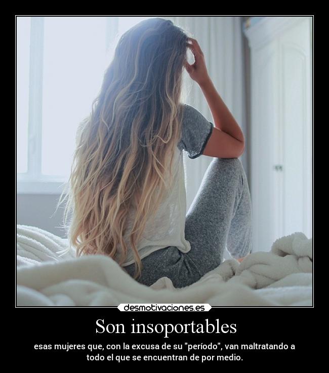 Son insoportables - esas mujeres que, con la excusa de su período, van maltratando a
todo el que se encuentran de por medio.