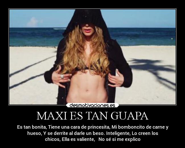 MAXI ES TAN GUAPA - Es tan bonita, Tiene una cara de princesita, Mi bomboncito de carne y
hueso, Y se derrite al darle un beso. Inteligente, Lo creen los
chicos, Ella es valiente, No sé si me explico