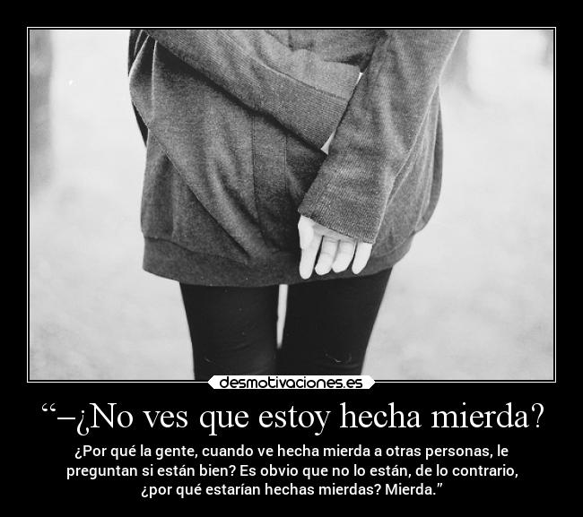 “–¿No ves que estoy hecha mierda? - ¿Por qué la gente, cuando ve hecha mierda a otras personas, le
preguntan si están bien? Es obvio que no lo están, de lo contrario,
¿por qué estarían hechas mierdas? Mierda.”