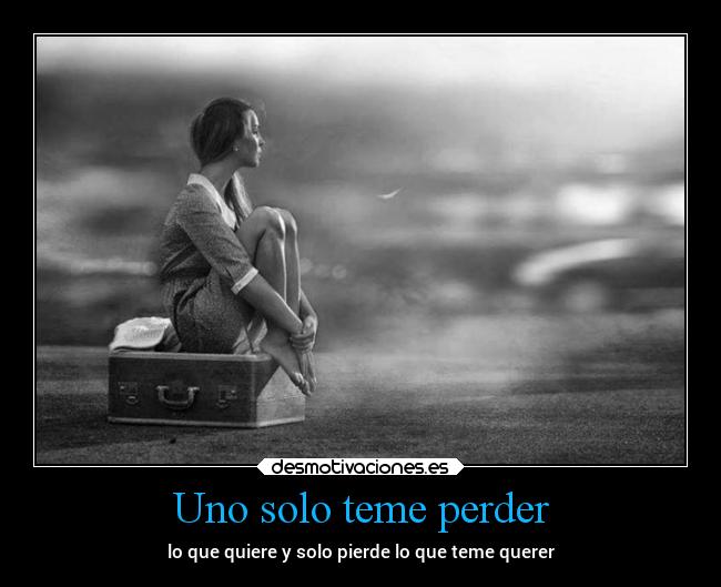 Uno solo teme perder - lo que quiere y solo pierde lo que teme querer