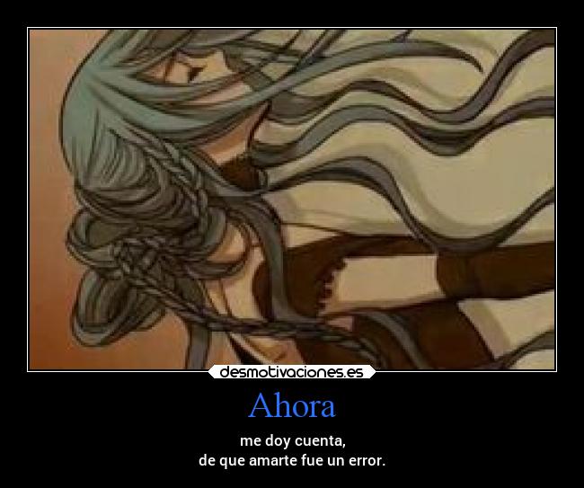 Ahora - me doy cuenta,
de que amarte fue un error.