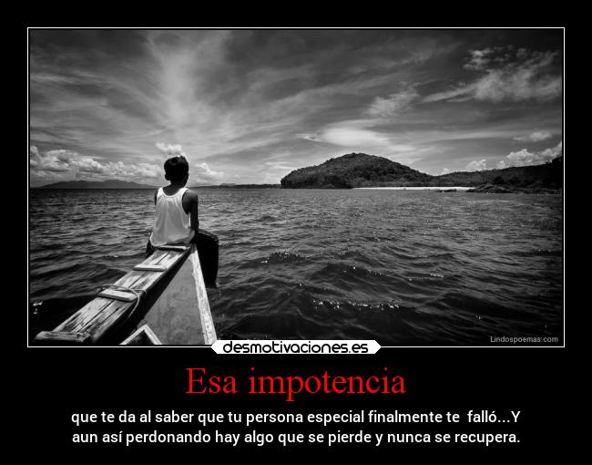 Esa impotencia - que te da al saber que tu persona especial finalmente te  falló...Y
aun así perdonando hay algo que se pierde y nunca se recupera.