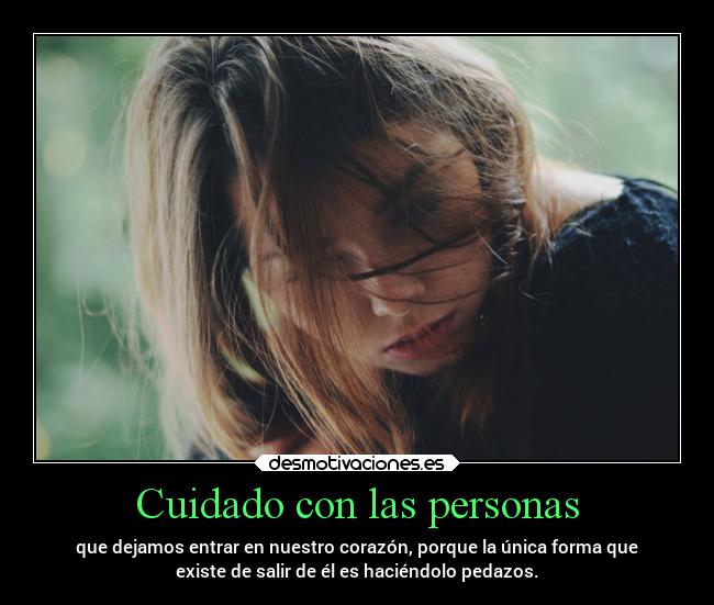 Cuidado con las personas - que dejamos entrar en nuestro corazón, porque la única forma que
existe de salir de él es haciéndolo pedazos.