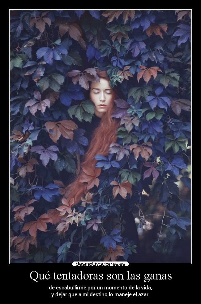 Qué tentadoras son las ganas - de escabullirme por un momento de la vida,
y dejar que a mi destino lo maneje el azar.
