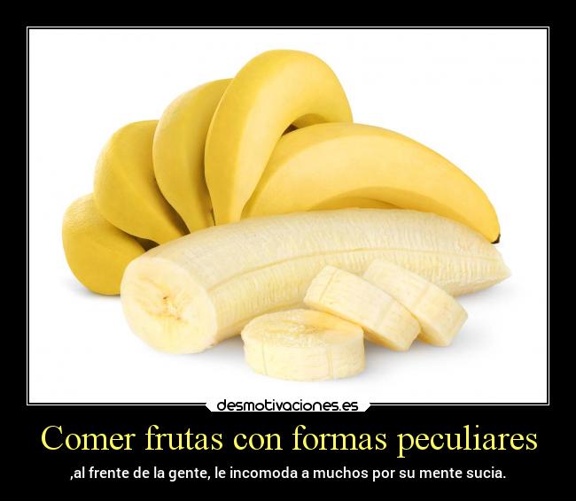 Comer frutas con formas peculiares - ,al frente de la gente, le incomoda a muchos por su mente sucia.