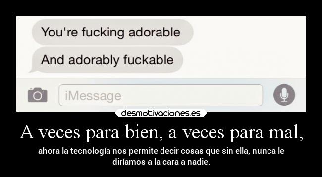 A veces para bien, a veces para mal, - ahora la tecnología nos permite decir cosas que sin ella, nunca le
diríamos a la cara a nadie.
