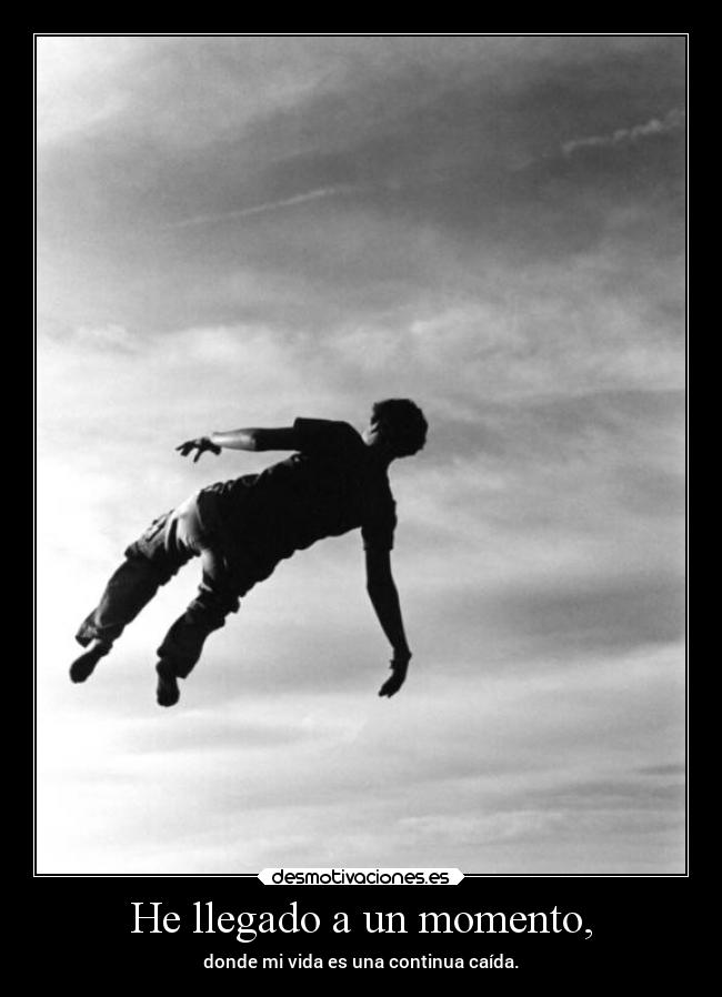 He llegado a un momento, - donde mi vida es una continua caída.