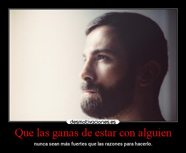 Que las ganas de estar con alguien - nunca sean más fuertes que las razones para hacerlo.