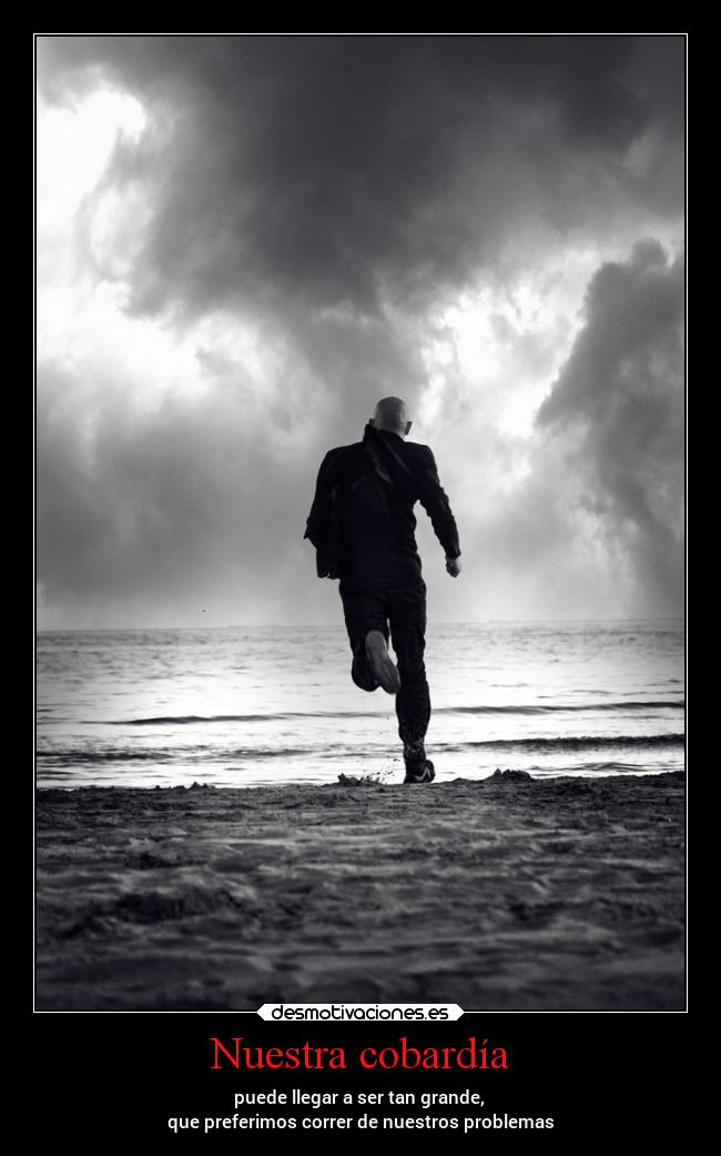 Nuestra cobardía - puede llegar a ser tan grande, 
que preferimos correr de nuestros problemas