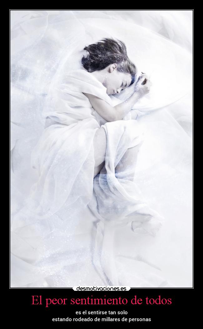 El peor sentimiento de todos - es el sentirse tan solo
estando rodeado de millares de personas