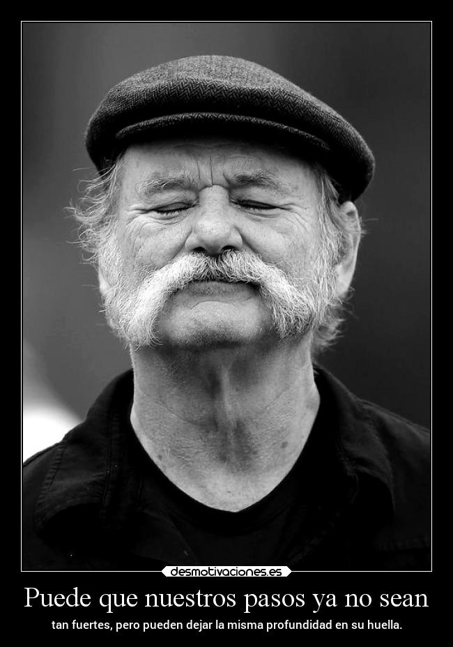 Puede que nuestros pasos ya no sean - tan fuertes, pero pueden dejar la misma profundidad en su huella.