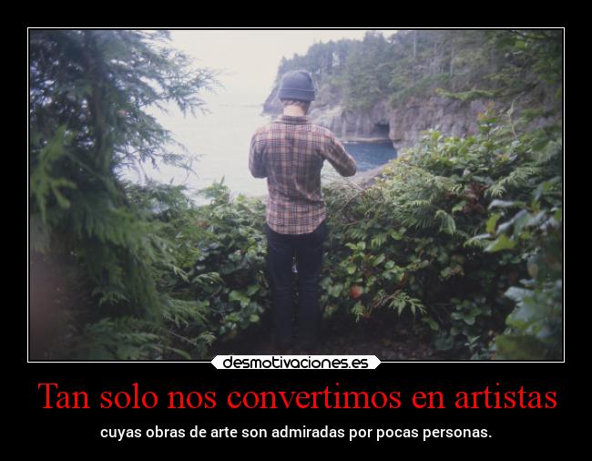Tan solo nos convertimos en artistas - cuyas obras de arte son admiradas por pocas personas.
