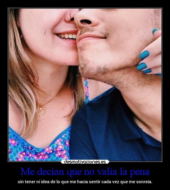 Me decían que no valía la pena - sin tener ni idea de lo que me hacia sentir cada vez que me sonreía.