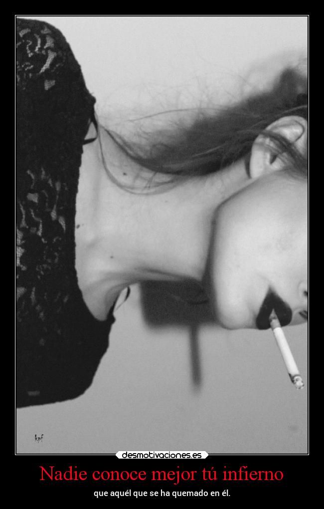 Nadie conoce mejor tú infierno - que aquél que se ha quemado en él.