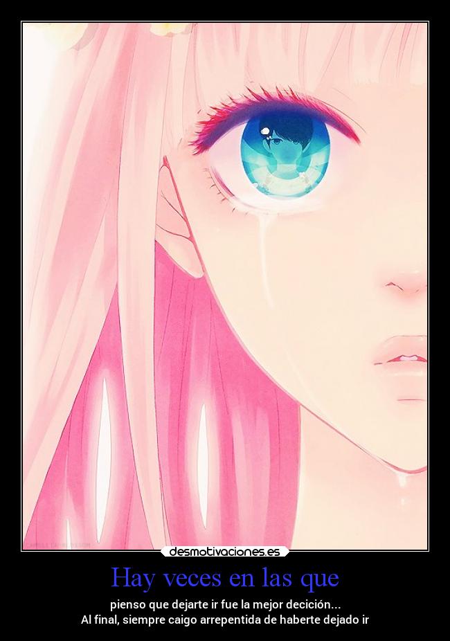 Hay veces en las que - pienso que dejarte ir fue la mejor decición...
Al final, siempre caigo arrepentida de haberte dejado ir