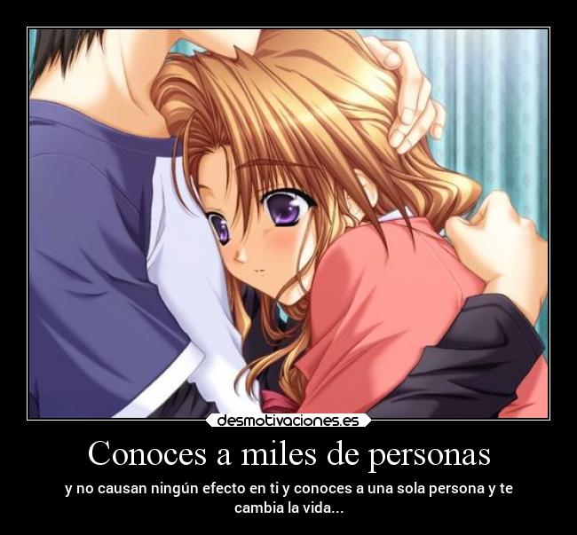 Conoces a miles de personas - y no causan ningún efecto en ti y conoces a una sola persona y te
cambia la vida...