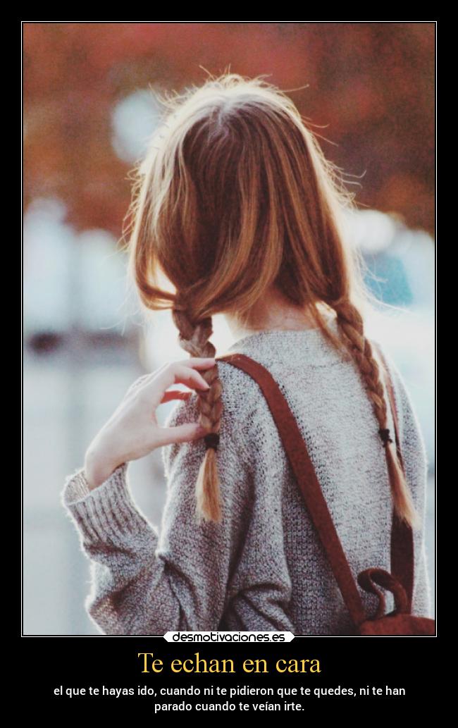 Te echan en cara - el que te hayas ido, cuando ni te pidieron que te quedes, ni te han
parado cuando te veían irte.