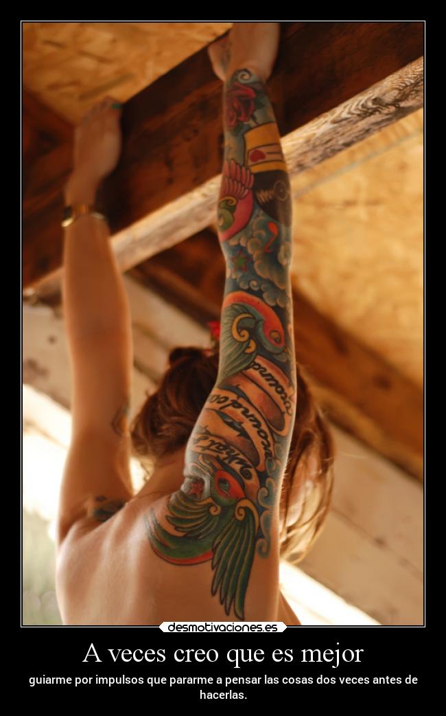 A veces creo que es mejor - guiarme por impulsos que pararme a pensar las cosas dos veces antes de
hacerlas.