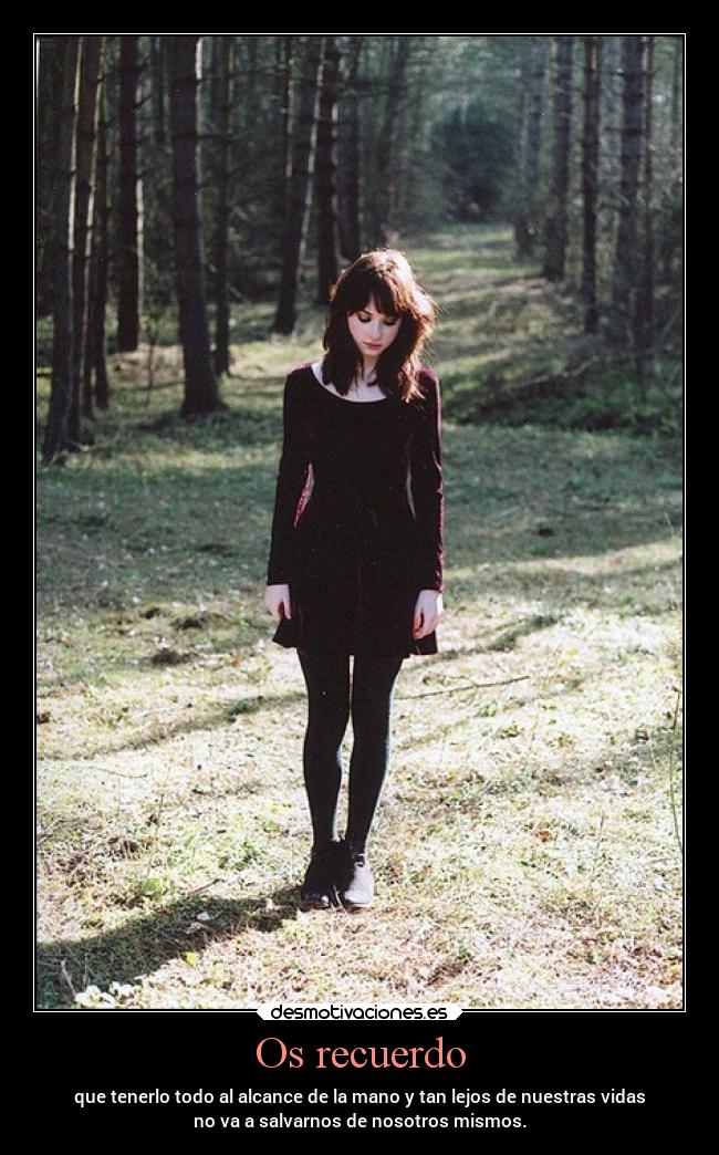 Os recuerdo - que tenerlo todo al alcance de la mano y tan lejos de nuestras vidas
no va a salvarnos de nosotros mismos.