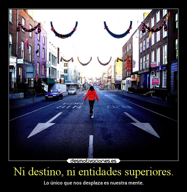 Ni destino, ni entidades superiores. - Lo único que nos desplaza es nuestra mente.