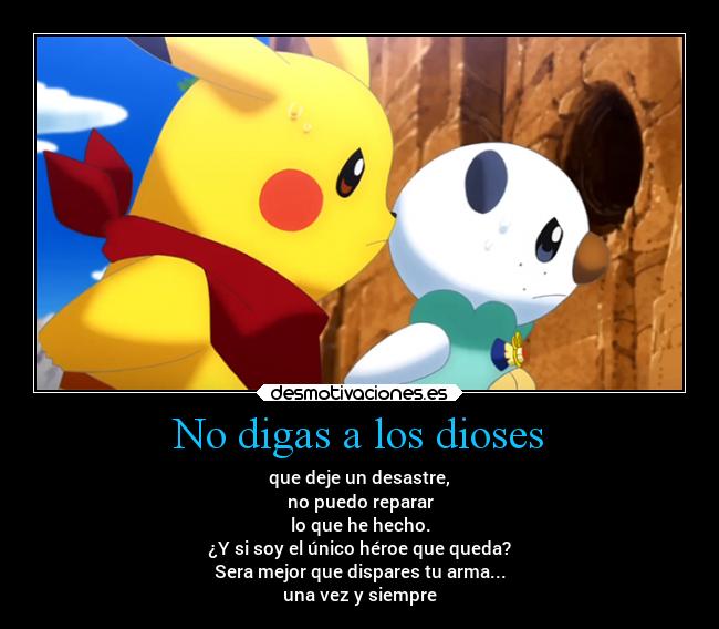 No digas a los dioses - que deje un desastre,
no puedo reparar
lo que he hecho.
¿Y si soy el único héroe que queda?
Sera mejor que dispares tu arma...
una vez y siempre