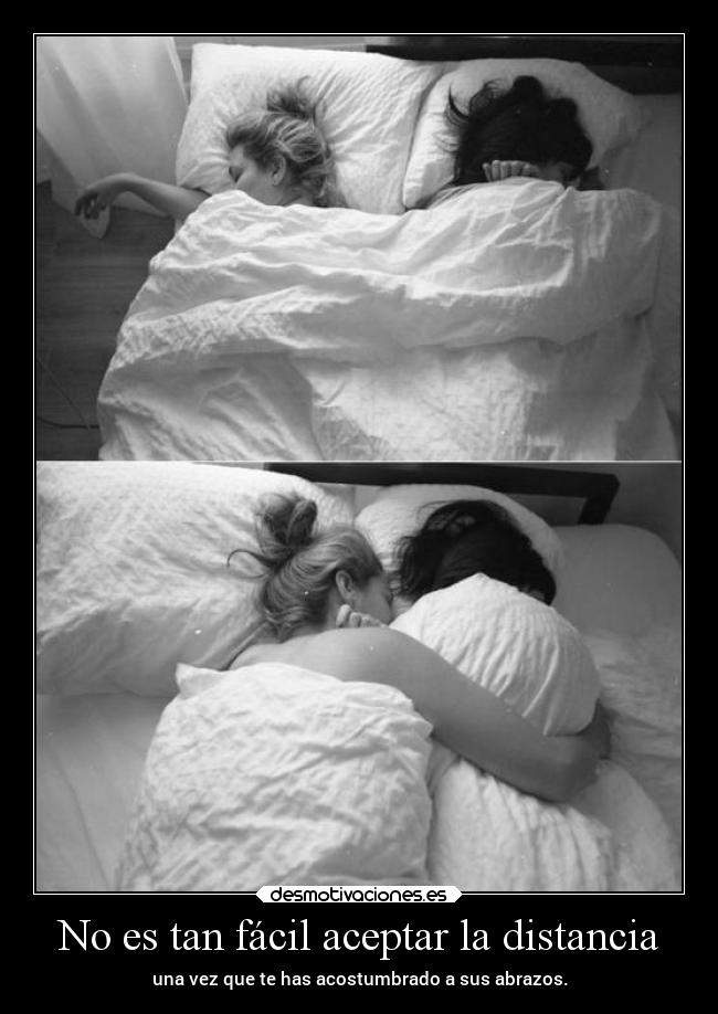 No es tan fácil aceptar la distancia - una vez que te has acostumbrado a sus abrazos.