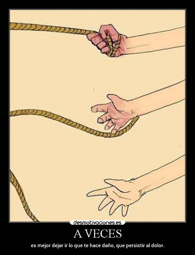 A VECES - es mejor dejar ir lo que te hace daño, que persistir al dolor.