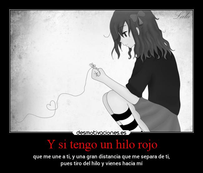 Y si tengo un hilo rojo - que me une a ti, y una gran distancia que me separa de ti,
pues tiro del hilo y vienes hacia mí