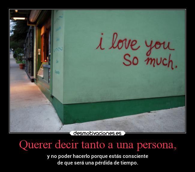 Querer decir tanto a una persona, - y no poder hacerlo porque estás consciente
de que será una pérdida de tiempo.