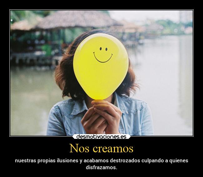 Nos creamos - nuestras propias ilusiones y acabamos destrozados culpando a quienes
disfrazamos.