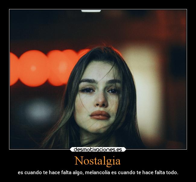 Nostalgia - es cuando te hace falta algo, melancolía es cuando te hace falta todo.