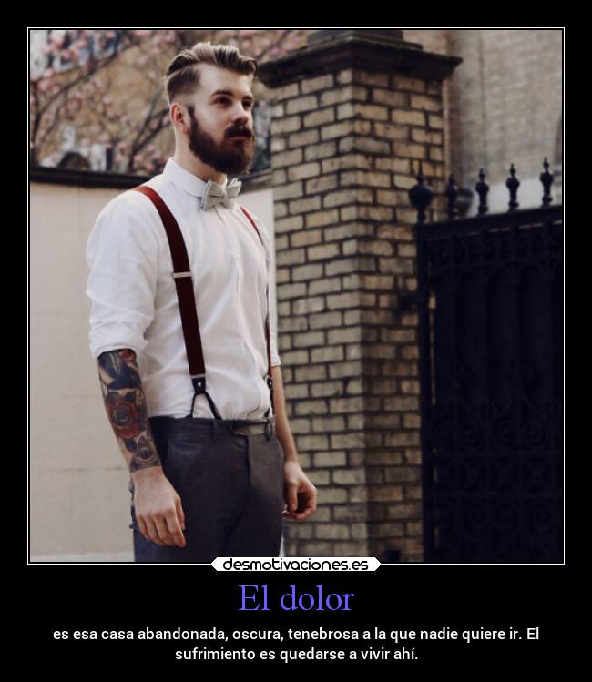 El dolor - es esa casa abandonada, oscura, tenebrosa a la que nadie quiere ir. El
sufrimiento es quedarse a vivir ahí.