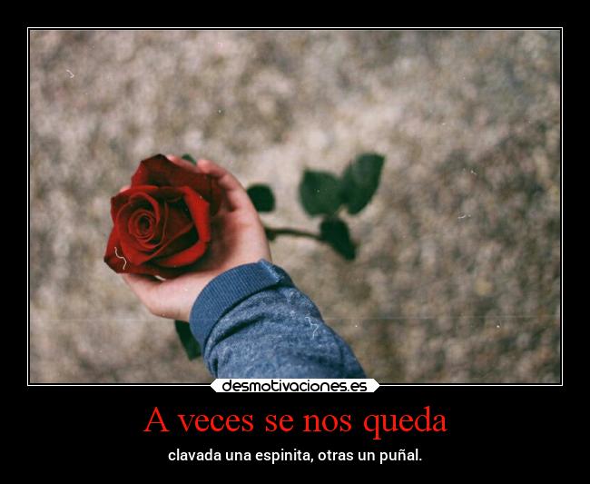 A veces se nos queda - clavada una espinita, otras un puñal.