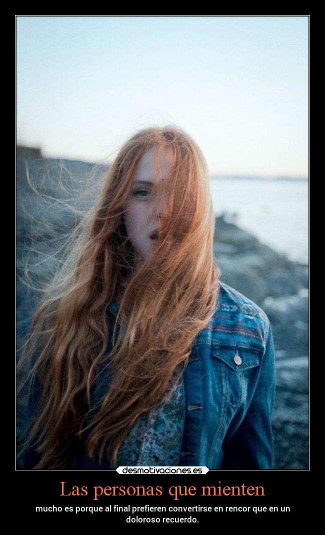 Las personas que mienten - mucho es porque al final prefieren convertirse en rencor que en un
doloroso recuerdo.