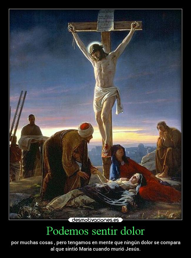 Podemos sentir dolor - por muchas cosas , pero tengamos en mente que ningún dolor se compara
al que sintió Maria cuando murió Jesús.