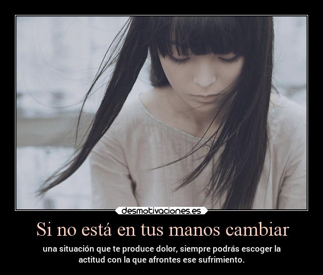 Si no está en tus manos cambiar - una situación que te produce dolor, siempre podrás escoger la
actitud con la que afrontes ese sufrimiento.