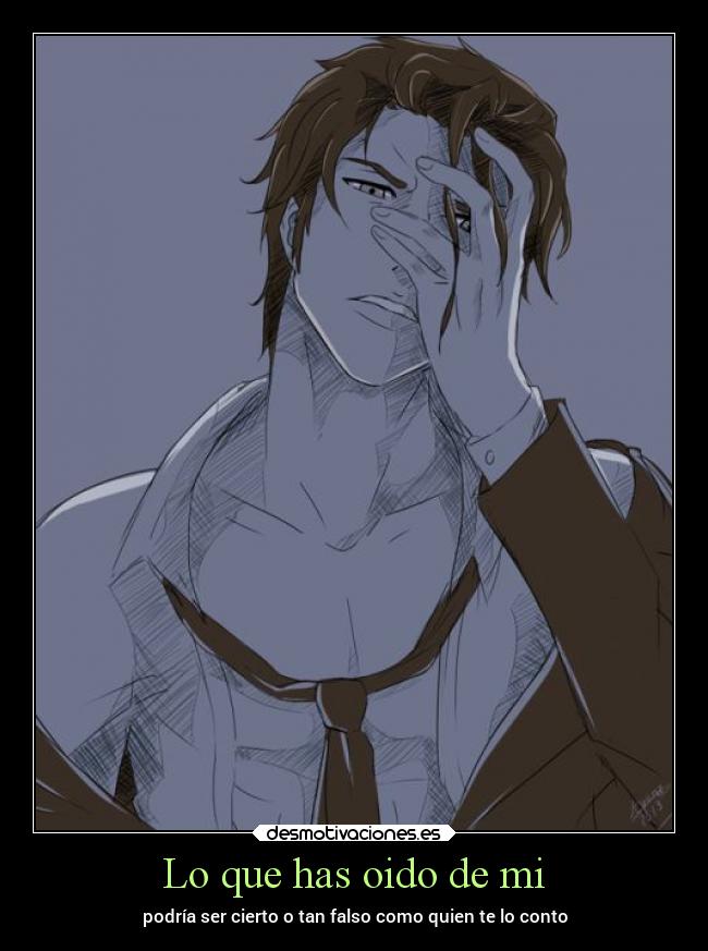 Lo que has oido de mi - podría ser cierto o tan falso como quien te lo conto