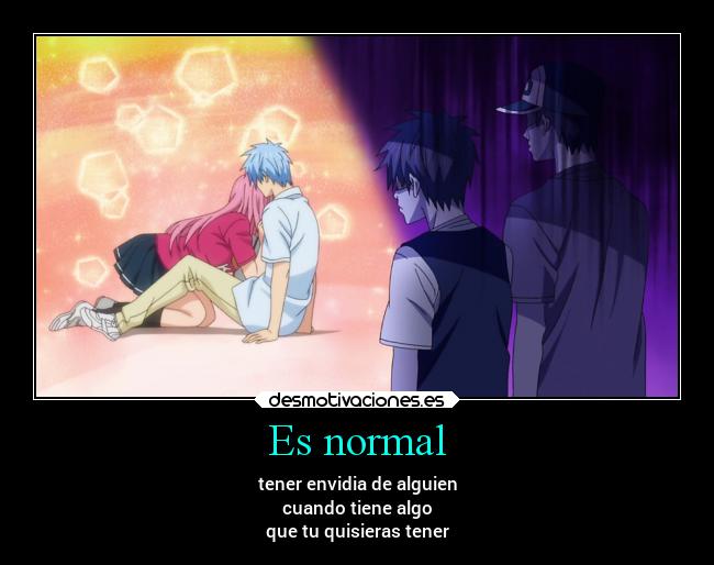 Es normal - tener envidia de alguien
cuando tiene algo
que tu quisieras tener