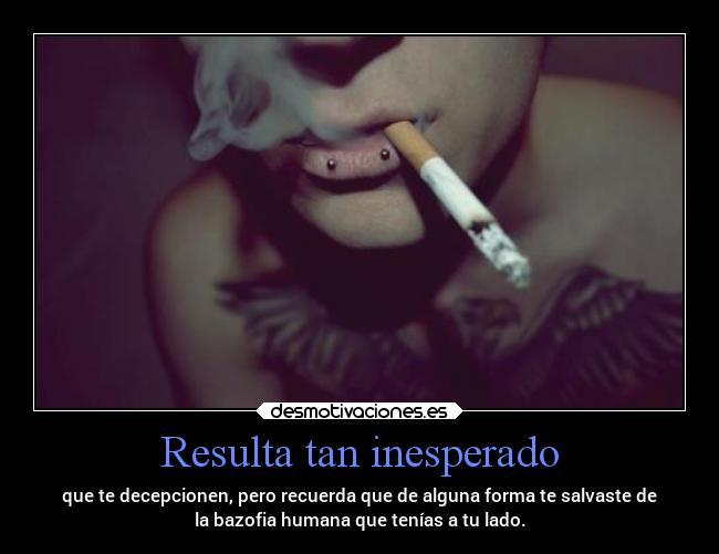 Resulta tan inesperado - que te decepcionen, pero recuerda que de alguna forma te salvaste de
la bazofia humana que tenías a tu lado.