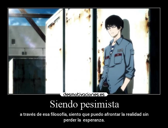 Siendo pesimista - a través de esa filosofía, siento que puedo afrontar la realidad sin
perder la esperanza.