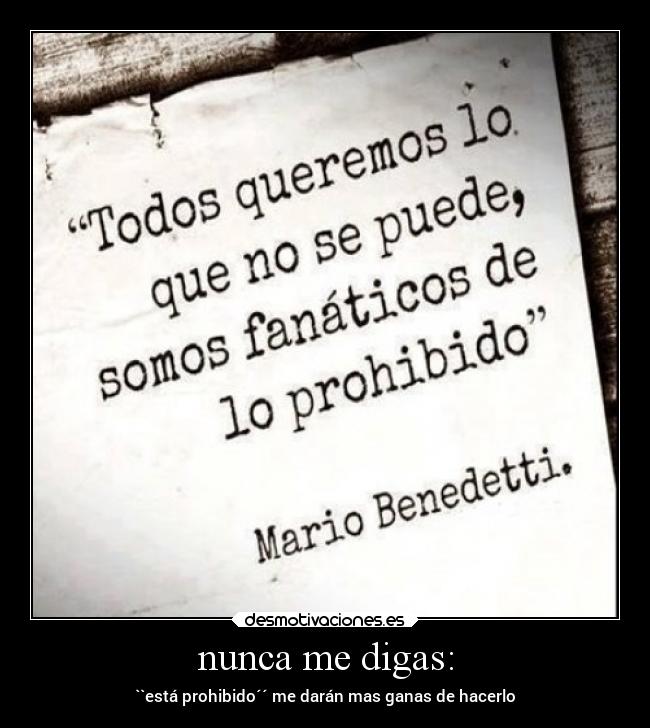 nunca me digas: - ``está prohibido´´ me darán mas ganas de hacerlo