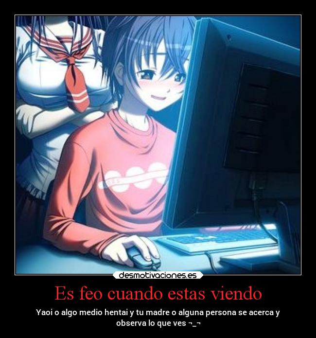Es feo cuando estas viendo - Yaoi o algo medio hentai y tu madre o alguna persona se acerca y
observa lo que ves ¬_¬