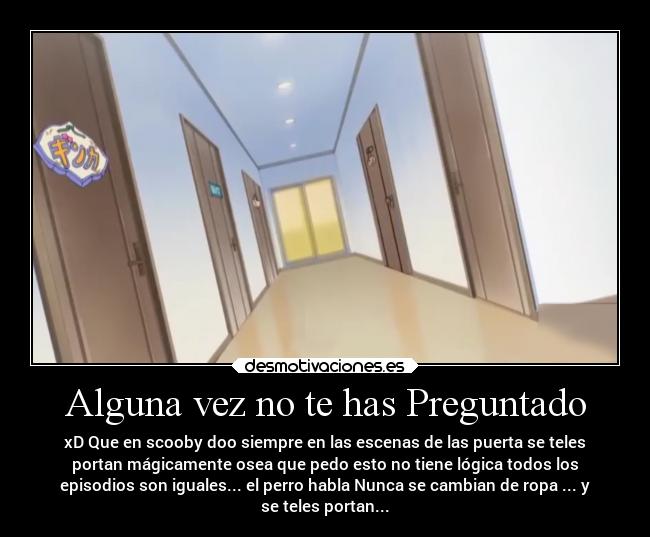 Alguna vez no te has Preguntado - xD Que en scooby doo siempre en las escenas de las puerta se teles
portan mágicamente osea que pedo esto no tiene lógica todos los
episodios son iguales... el perro habla Nunca se cambian de ropa ... y
se teles portan...
