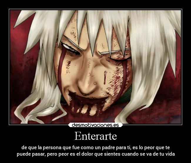 Enterarte - de que la persona que fue como un padre para ti, es lo peor que te
puede pasar, pero peor es el dolor que sientes cuando se va de tu vida