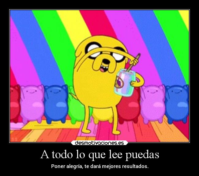 A todo lo que lee puedas - Poner alegría, te dará mejores resultados.