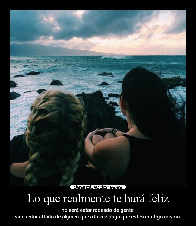 Lo que realmente te hará feliz - no será estar rodeado de gente,
sino estar al lado de alguien que a la vez haga que estés contigo mismo.