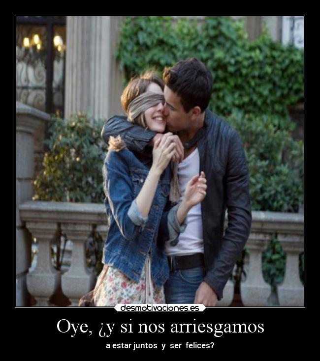 Oye, ¿y si nos arriesgamos - a estar juntos y ser felices?