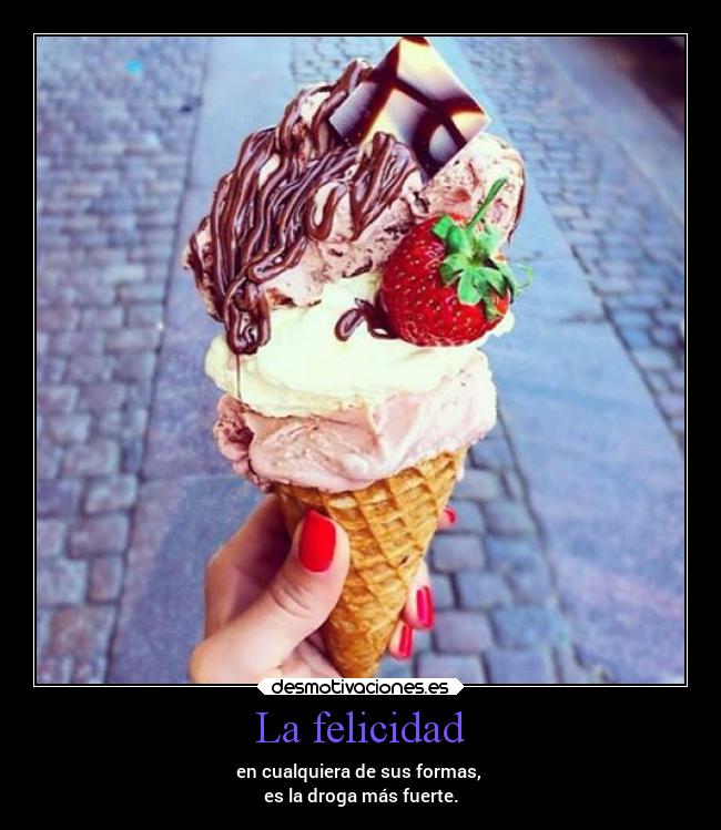 La felicidad - en cualquiera de sus formas,
es la droga más fuerte.