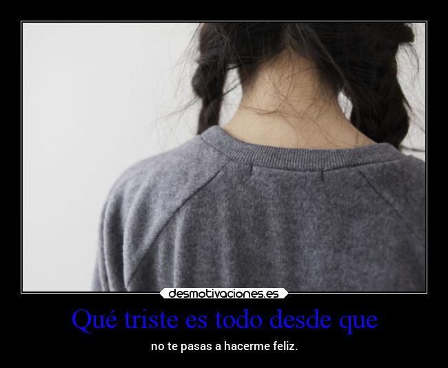 Qué triste es todo desde que - no te pasas a hacerme feliz.