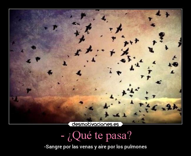 - ¿Qué te pasa? - -Sangre por las venas y aire por los pulmones